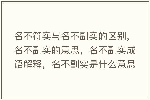 名不符實(shí)與名不副實(shí)的區別，名不副實(shí)的意思，名不副實(shí)成語(yǔ)解釋?zhuān)桓睂?shí)是什么意思含義寓意