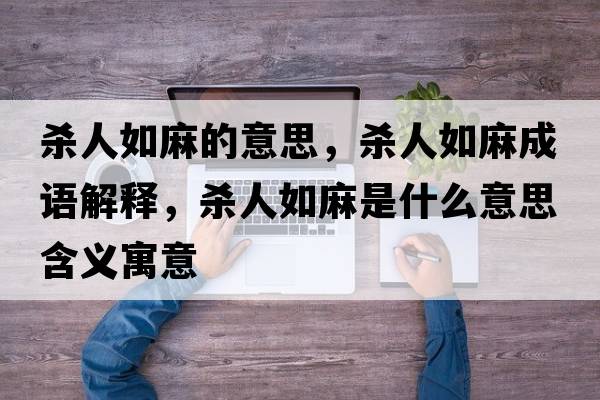 殺人如麻的意思，殺人如麻成語(yǔ)解釋?zhuān)瑲⑷巳缏槭鞘裁匆馑己x寓意