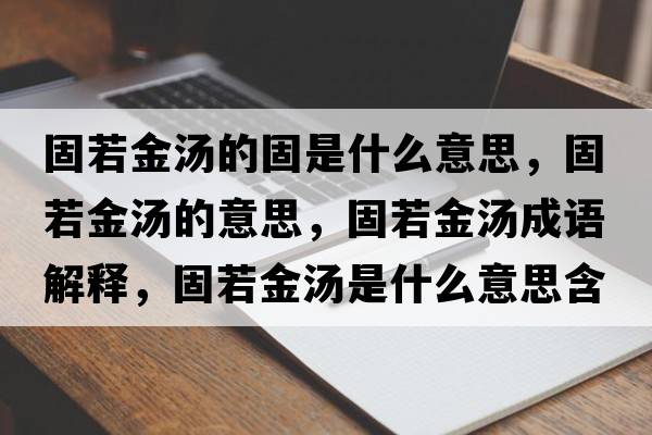固若金湯的固是什么意思，固若金湯的意思，固若金湯成語(yǔ)解釋?zhuān)倘艚饻鞘裁匆馑己x寓意