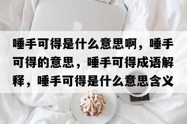 唾手可得是什么意思啊，唾手可得的意思，唾手可得成語(yǔ)解釋?zhuān)偈挚傻檬鞘裁匆馑己x寓意