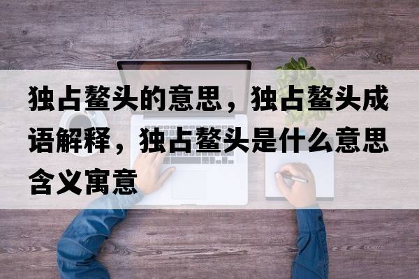 獨占鰲頭的意思，獨占鰲頭成語(yǔ)解釋?zhuān)氄荐楊^是什么意思含義寓意