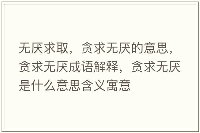 無(wú)厭求取，貪求無(wú)厭的意思，貪求無(wú)厭成語(yǔ)解釋?zhuān)澢鬅o(wú)厭是什么意思含義寓意