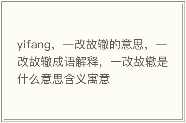 yifang，一改故轍的意思，一改故轍成語(yǔ)解釋?zhuān)桓墓兽H是什么意思含義寓意