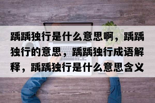 踽踽獨行是什么意思啊，踽踽獨行的意思，踽踽獨行成語(yǔ)解釋?zhuān)狨岐毿惺鞘裁匆馑己x寓意