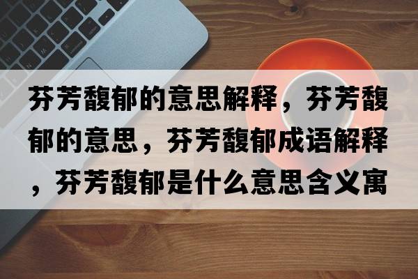 芬芳馥郁的意思解釋?zhuān)曳拣ビ舻囊馑?，芬芳馥郁成語(yǔ)解釋?zhuān)曳拣ビ羰鞘裁匆馑己x寓意