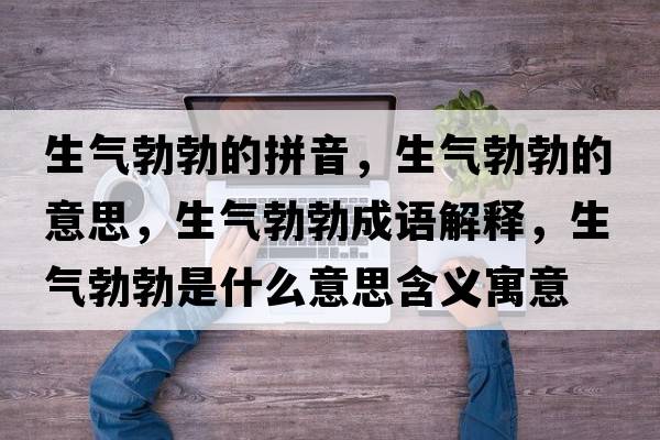 生氣勃勃的拼音，生氣勃勃的意思，生氣勃勃成語(yǔ)解釋?zhuān)鷼獠鞘裁匆馑己x寓意