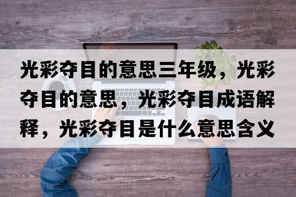 光彩奪目的意思三年級，光彩奪目的意思，光彩奪目成語(yǔ)解釋?zhuān)獠蕣Z目是什么意思含義寓意