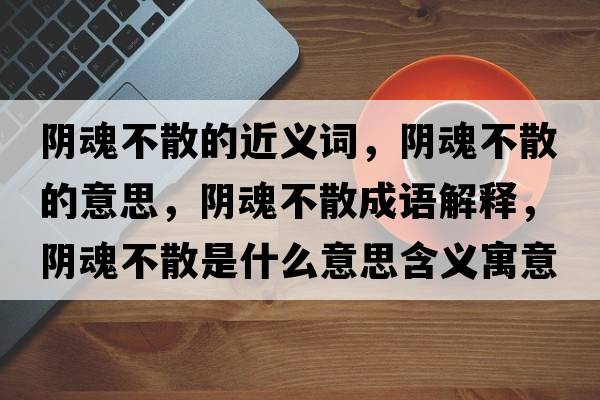 陰魂不散的近義詞，陰魂不散的意思，陰魂不散成語(yǔ)解釋?zhuān)幓瓴簧⑹鞘裁匆馑己x寓意