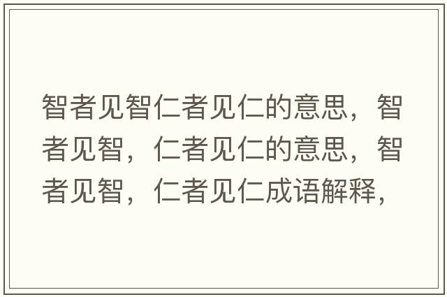 智者見(jiàn)智仁者見(jiàn)仁的意思，智者見(jiàn)智，仁者見(jiàn)仁的意思，智者見(jiàn)智，仁者見(jiàn)仁成語(yǔ)解釋?zhuān)钦咭?jiàn)智，仁者見(jiàn)仁是什么意思含義寓意