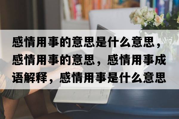 感情用事的意思是什么意思，感情用事的意思，感情用事成語(yǔ)解釋?zhuān)星橛檬率鞘裁匆馑己x寓意