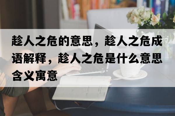 趁人之危的意思，趁人之危成語(yǔ)解釋?zhuān)萌酥Ｊ鞘裁匆馑己x寓意