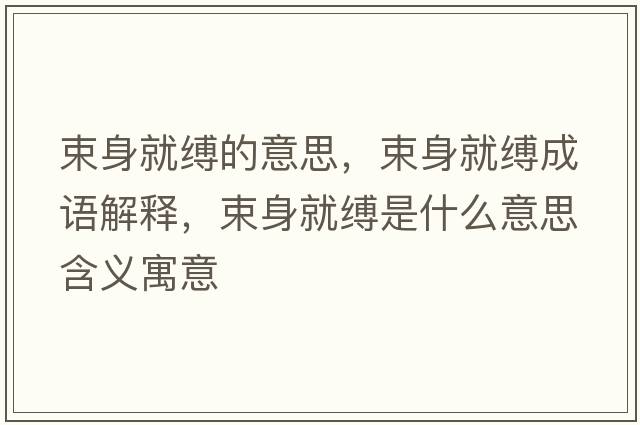 束身就縛的意思，束身就縛成語(yǔ)解釋?zhuān)砭涂`是什么意思含義寓意