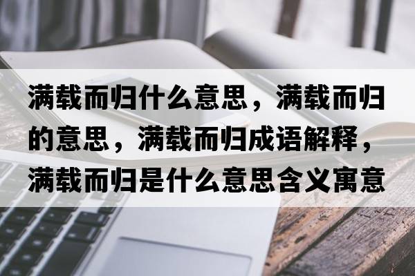 滿(mǎn)載而歸什么意思，滿(mǎn)載而歸的意思，滿(mǎn)載而歸成語(yǔ)解釋?zhuān)瑵M(mǎn)載而歸是什么意思含義寓意