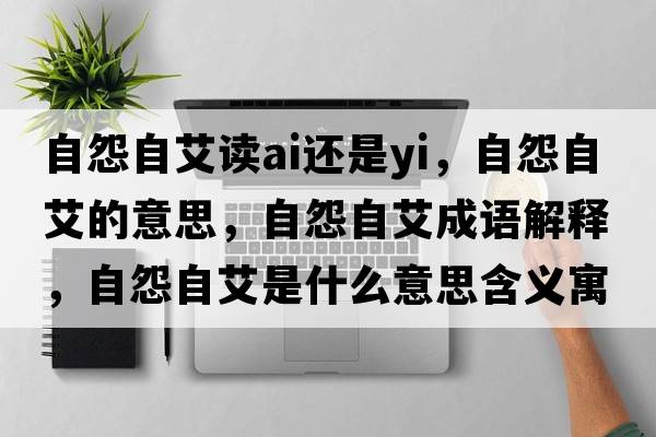 自怨自艾讀ai還是yi，自怨自艾的意思，自怨自艾成語(yǔ)解釋?zhuān)栽棺园鞘裁匆馑己x寓意