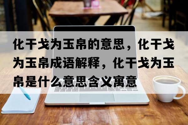化干戈為玉帛的意思，化干戈為玉帛成語(yǔ)解釋?zhuān)筛隇橛癫鞘裁匆馑己x寓意