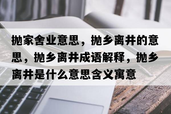 拋家舍業(yè)意思，拋鄉離井的意思，拋鄉離井成語(yǔ)解釋?zhuān)瑨佮l離井是什么意思含義寓意