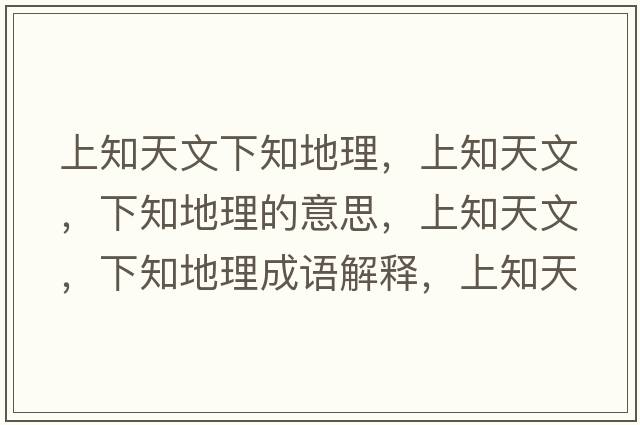 上知天文下知地理，上知天文，下知地理的意思，上知天文，下知地理成語(yǔ)解釋?zhuān)现煳?，下知地理是什么意思含義寓意