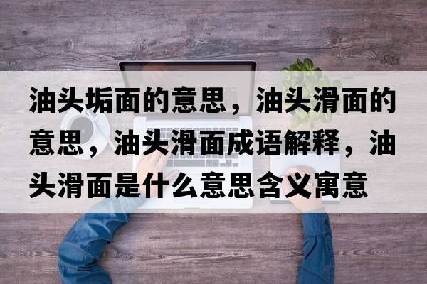 油頭垢面的意思，油頭滑面的意思，油頭滑面成語(yǔ)解釋?zhuān)皖^滑面是什么意思含義寓意