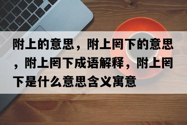 附上的意思，附上罔下的意思，附上罔下成語(yǔ)解釋?zhuān)缴县柘率鞘裁匆馑己x寓意