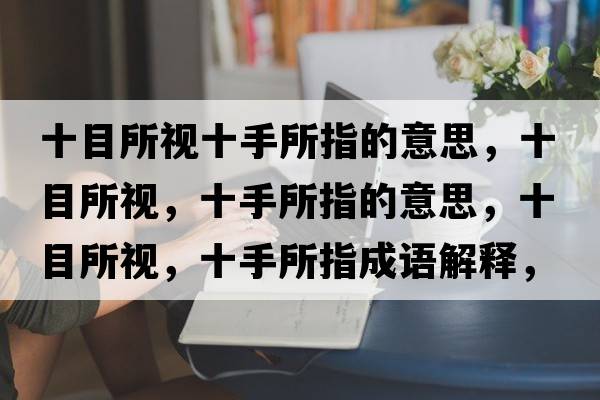 十目所視十手所指的意思，十目所視，十手所指的意思，十目所視，十手所指成語(yǔ)解釋?zhuān)克?，十手所指是什么意思含義寓意