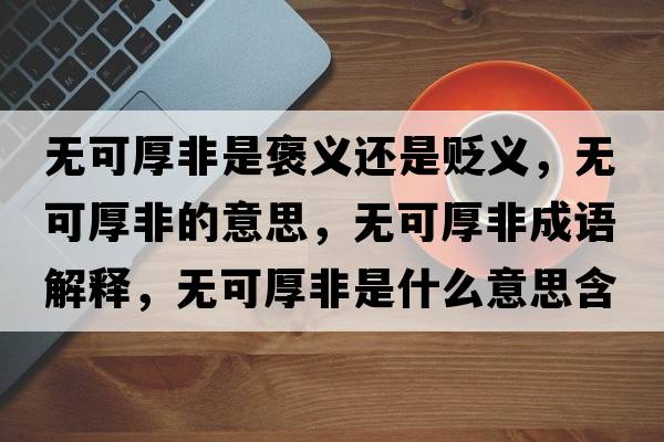 無(wú)可厚非是褒義還是貶義，無(wú)可厚非的意思，無(wú)可厚非成語(yǔ)解釋?zhuān)瑹o(wú)可厚非是什么意思含義寓意