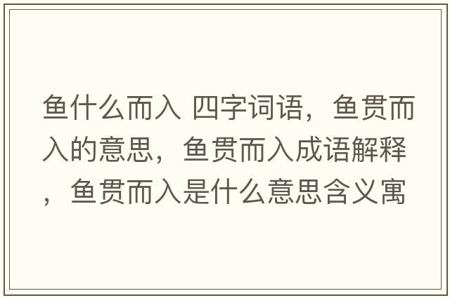 魚(yú)什么而入 四字詞語(yǔ)，魚(yú)貫而入的意思，魚(yú)貫而入成語(yǔ)解釋?zhuān)~(yú)貫而入是什么意思含義寓意