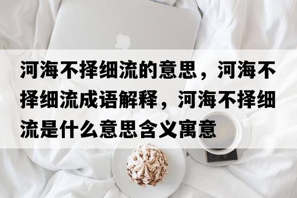 河海不擇細流的意思，河海不擇細流成語(yǔ)解釋?zhuān)雍２粨窦毩魇鞘裁匆馑己x寓意