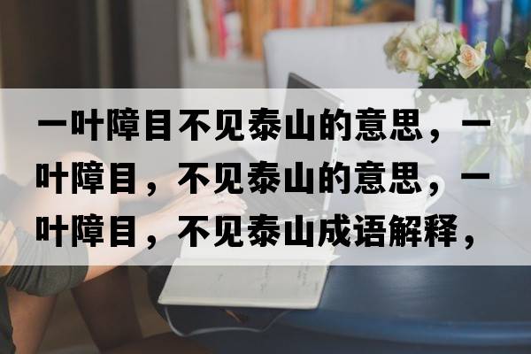 一葉障目不見(jiàn)泰山的意思，一葉障目，不見(jiàn)泰山的意思，一葉障目，不見(jiàn)泰山成語(yǔ)解釋?zhuān)蝗~障目，不見(jiàn)泰山是什么意思含義寓意