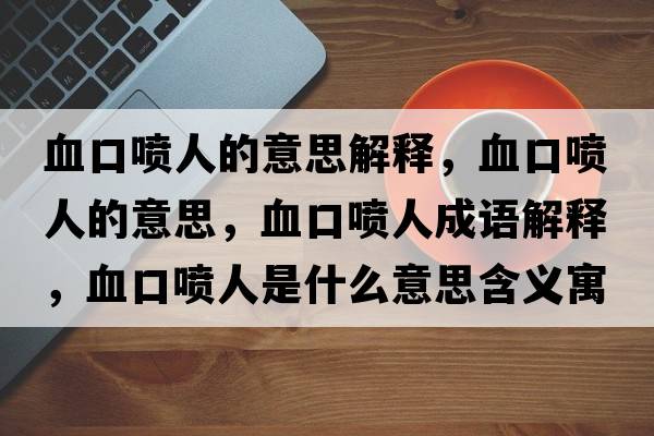 血口噴人的意思解釋?zhuān)趪娙说囊馑?，血口噴人成語(yǔ)解釋?zhuān)趪娙耸鞘裁匆馑己x寓意