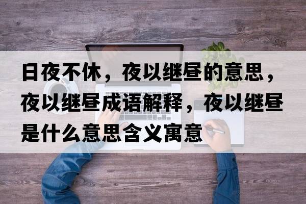 日夜不休，夜以繼晝的意思，夜以繼晝成語(yǔ)解釋?zhuān)挂岳^晝是什么意思含義寓意