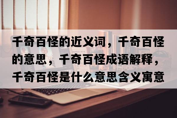 千奇百怪的近義詞，千奇百怪的意思，千奇百怪成語(yǔ)解釋?zhuān)姘俟质鞘裁匆馑己x寓意