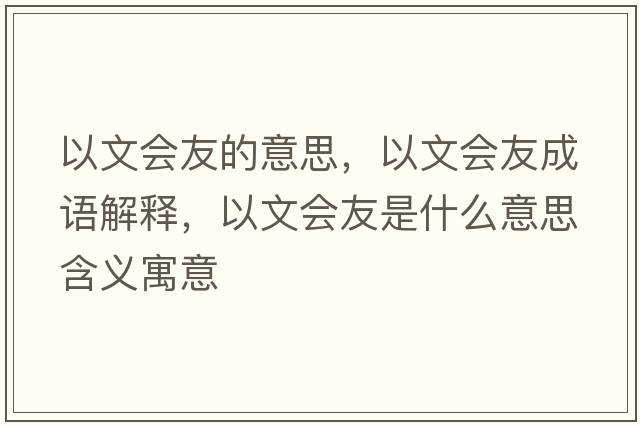 以文會(huì )友的意思，以文會(huì )友成語(yǔ)解釋?zhuān)晕臅?huì )友是什么意思含義寓意
