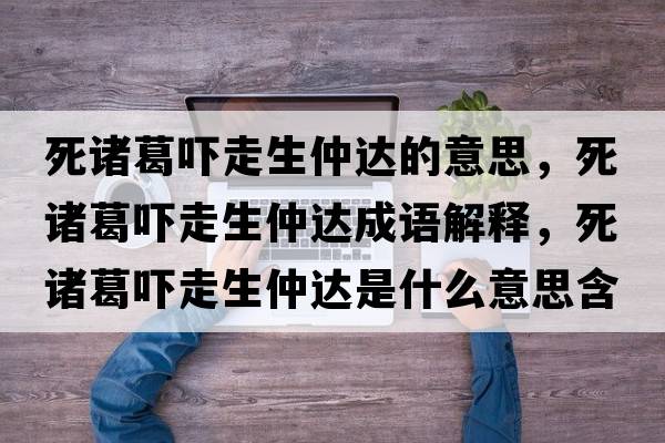 死諸葛嚇走生仲達的意思，死諸葛嚇走生仲達成語(yǔ)解釋?zhuān)乐T葛嚇走生仲達是什么意思含義寓意