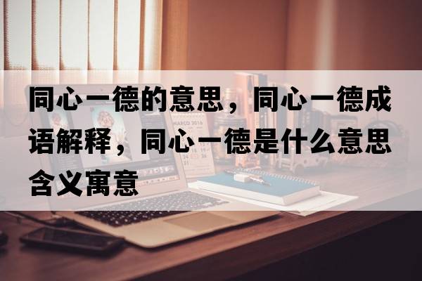 同心一德的意思，同心一德成語(yǔ)解釋?zhuān)囊坏率鞘裁匆馑己x寓意