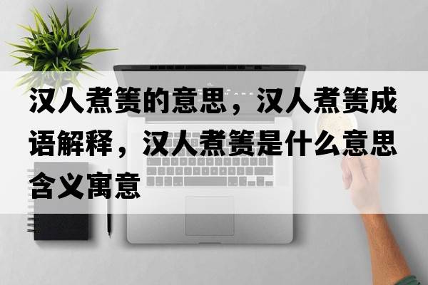漢人煮簀的意思，漢人煮簀成語(yǔ)解釋?zhuān)瑵h人煮簀是什么意思含義寓意