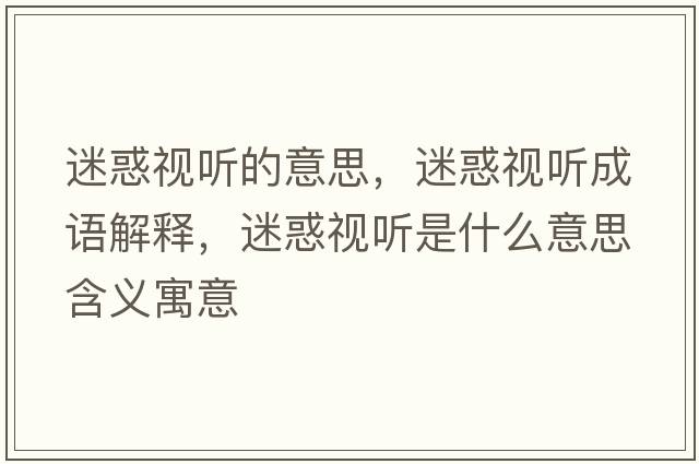 迷惑視聽(tīng)的意思，迷惑視聽(tīng)成語(yǔ)解釋?zhuān)曰笠暵?tīng)是什么意思含義寓意