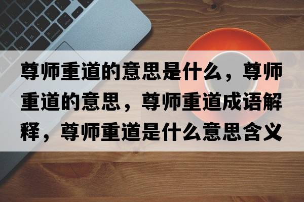 尊師重道的意思是什么，尊師重道的意思，尊師重道成語(yǔ)解釋?zhuān)饚熤氐朗鞘裁匆馑己x寓意