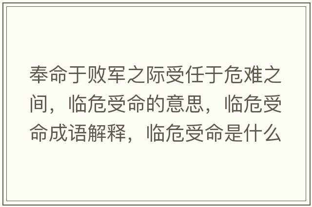 奉命于敗軍之際受任于危難之間，臨危受命的意思，臨危受命成語(yǔ)解釋?zhuān)R危受命是什么意思含義寓意
