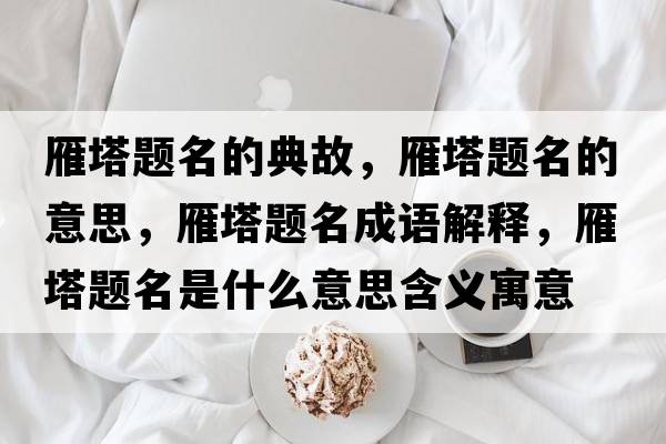 雁塔題名的典故，雁塔題名的意思，雁塔題名成語(yǔ)解釋?zhuān)闼}名是什么意思含義寓意
