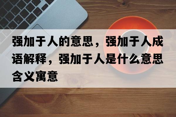 強加于人的意思，強加于人成語(yǔ)解釋?zhuān)瑥娂佑谌耸鞘裁匆馑己x寓意