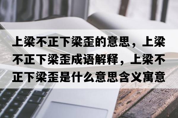 上梁不正下梁歪的意思，上梁不正下梁歪成語(yǔ)解釋?zhuān)狭翰徽铝和崾鞘裁匆馑己x寓意