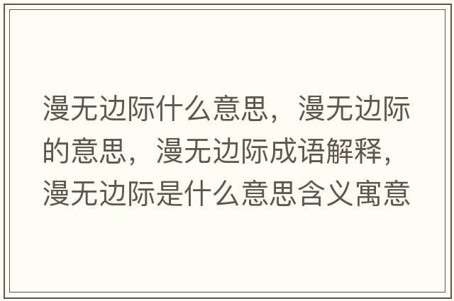 漫無(wú)邊際什么意思，漫無(wú)邊際的意思，漫無(wú)邊際成語(yǔ)解釋?zhuān)o(wú)邊際是什么意思含義寓意