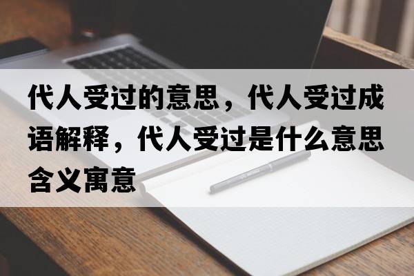 代人受過(guò)的意思，代人受過(guò)成語(yǔ)解釋?zhuān)耸苓^(guò)是什么意思含義寓意