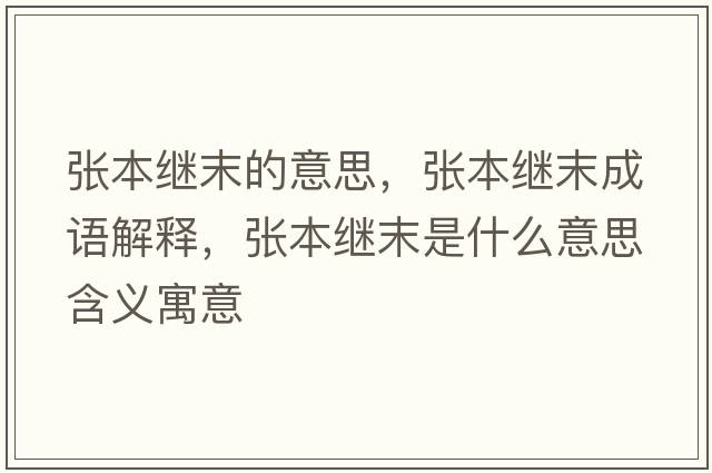 張本繼末的意思，張本繼末成語(yǔ)解釋?zhuān)瑥埍纠^末是什么意思含義寓意