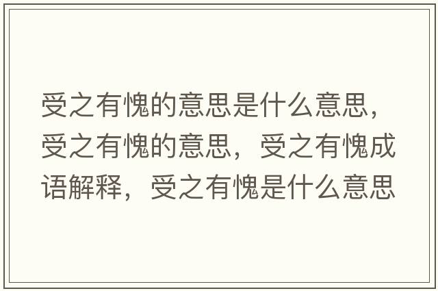 受之有愧的意思是什么意思，受之有愧的意思，受之有愧成語(yǔ)解釋?zhuān)苤欣⑹鞘裁匆馑己x寓意