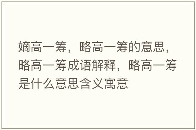 嫡高一籌，略高一籌的意思，略高一籌成語(yǔ)解釋?zhuān)愿咭换I是什么意思含義寓意