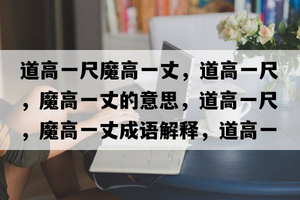道高一尺魔高一丈，道高一尺，魔高一丈的意思，道高一尺，魔高一丈成語(yǔ)解釋?zhuān)栏咭怀?，魔高一丈是什么意思含義寓意
