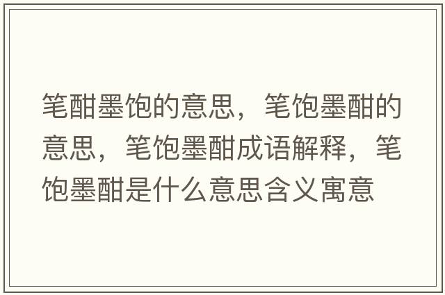 筆酣墨飽的意思，筆飽墨酣的意思，筆飽墨酣成語(yǔ)解釋?zhuān)P飽墨酣是什么意思含義寓意