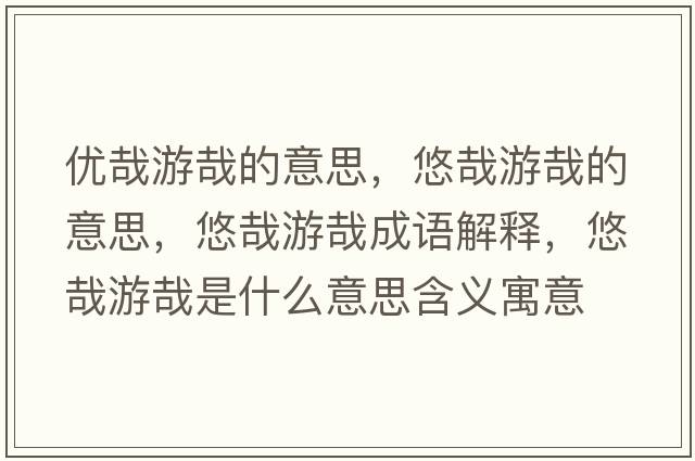 優(yōu)哉游哉的意思，悠哉游哉的意思，悠哉游哉成語(yǔ)解釋?zhuān)圃沼卧帐鞘裁匆馑己x寓意