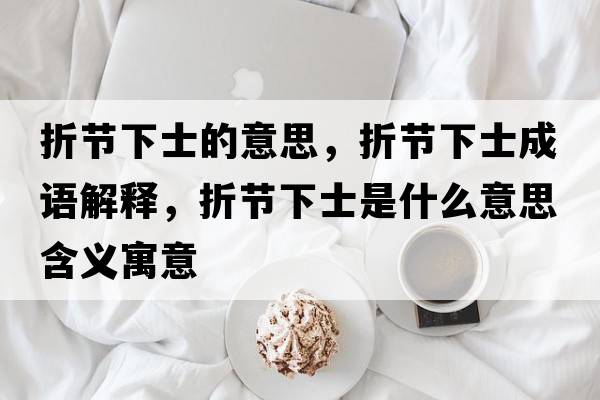 折節下士的意思，折節下士成語(yǔ)解釋?zhuān)酃澫率渴鞘裁匆馑己x寓意